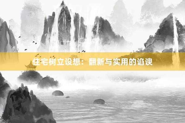 住宅树立设想:翻新与实用的谄谀