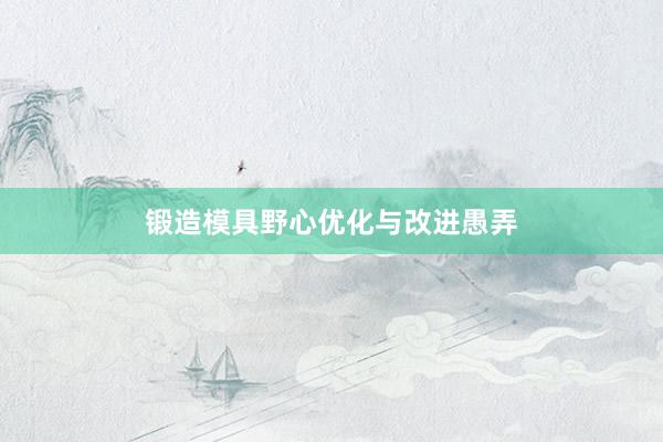 锻造模具野心优化与改进愚弄