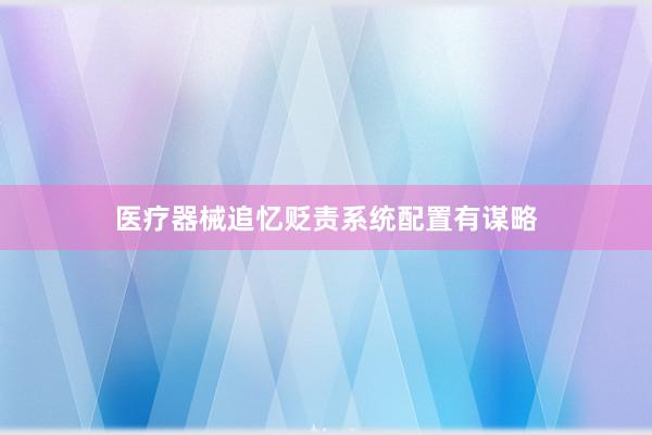医疗器械追忆贬责系统配置有谋略