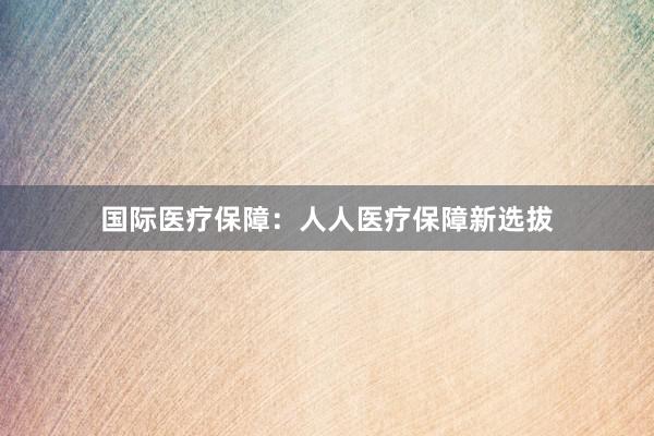 国际医疗保障：人人医疗保障新选拔